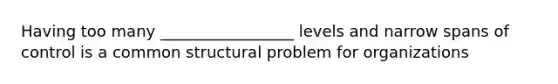 Having too many _________________ levels and narrow spans of control is a common structural problem for organizations