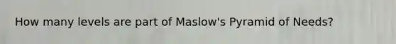 How many levels are part of Maslow's Pyramid of Needs?