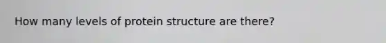 How many levels of protein structure are there?