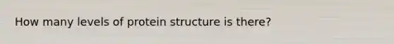 How many levels of protein structure is there?