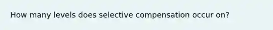 How many levels does selective compensation occur on?