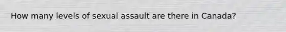 How many levels of <a href='https://www.questionai.com/knowledge/kNVZUSBCXp-sexual-assault' class='anchor-knowledge'>sexual assault</a> are there in Canada?