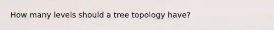 How many levels should a tree topology have?