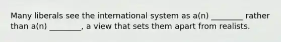 Many liberals see the international system as a(n) ________ rather than a(n) ________, a view that sets them apart from realists.