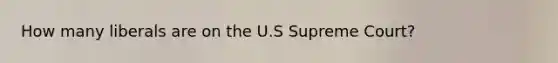 How many liberals are on the U.S Supreme Court?