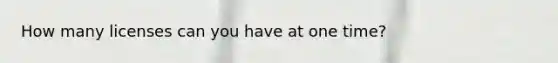 How many licenses can you have at one time?