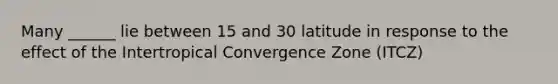 Many ______ lie between 15 and 30 latitude in response to the effect of the Intertropical Convergence Zone (ITCZ)