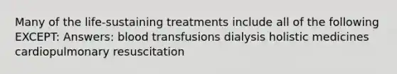 Many of the life-sustaining treatments include all of the following EXCEPT: Answers: blood transfusions dialysis holistic medicines cardiopulmonary resuscitation