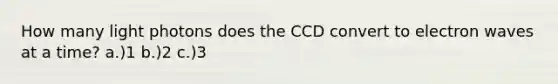 How many light photons does the CCD convert to electron waves at a time? a.)1 b.)2 c.)3