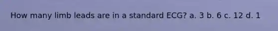 How many limb leads are in a standard ECG? a. 3 b. 6 c. 12 d. 1