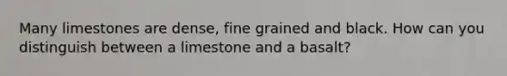 Many limestones are dense, fine grained and black. How can you distinguish between a limestone and a basalt?