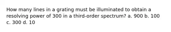 How many lines in a grating must be illuminated to obtain a resolving power of 300 in a third-order spectrum? a. 900 b. 100 c. 300 d. 10