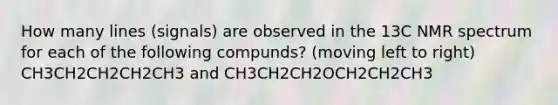 How many lines (signals) are observed in the 13C NMR spectrum for each of the following compunds? (moving left to right) CH3CH2CH2CH2CH3 and CH3CH2CH2OCH2CH2CH3