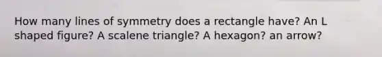 How many lines of symmetry does a rectangle have? An L shaped figure? A scalene triangle? A hexagon? an arrow?