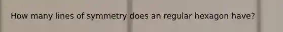 How many lines of symmetry does an regular hexagon have?