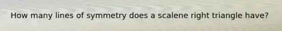 How many lines of symmetry does a scalene right triangle have?