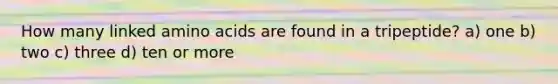 How many linked amino acids are found in a tripeptide? a) one b) two c) three d) ten or more