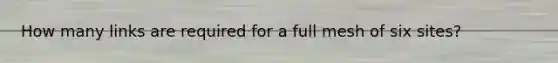 How many links are required for a full mesh of six sites?
