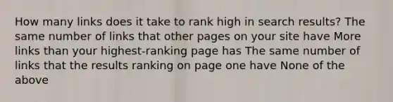 How many links does it take to rank high in search results? The same number of links that other pages on your site have More links than your highest-ranking page has The same number of links that the results ranking on page one have None of the above