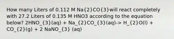 How many Liters of 0.112 M Na(2)CO(3)will react completely with 27.2 Liters of 0.135 M HNO3 according to the equation below? 2HNO_(3)(aq) + Na_(2)CO_(3)(aq)-> H_(2)O(l) + CO_(2)(g) + 2 NaNO_(3) (aq)