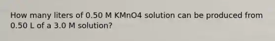 How many liters of 0.50 M KMnO4 solution can be produced from 0.50 L of a 3.0 M solution?