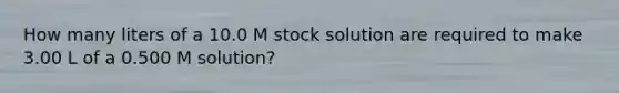 How many liters of a 10.0 M stock solution are required to make 3.00 L of a 0.500 M solution?