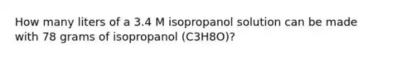 How many liters of a 3.4 M isopropanol solution can be made with 78 grams of isopropanol (C3H8O)?