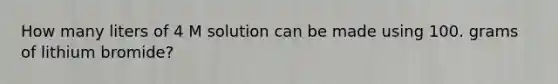 How many liters of 4 M solution can be made using 100. grams of lithium bromide?