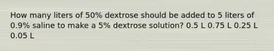 How many liters of 50% dextrose should be added to 5 liters of 0.9% saline to make a 5% dextrose solution? 0.5 L 0.75 L 0.25 L 0.05 L