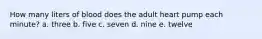 How many liters of blood does the adult heart pump each minute? a. three b. five c. seven d. nine e. twelve