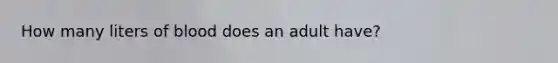 How many liters of blood does an adult have?