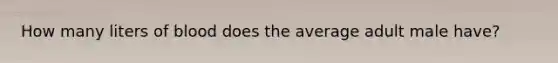 How many liters of blood does the average adult male have?
