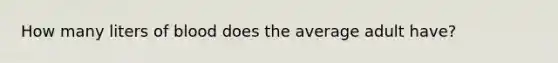 How many liters of blood does the average adult have?