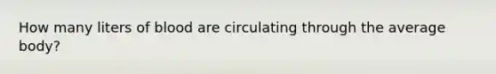 How many liters of blood are circulating through the average body?