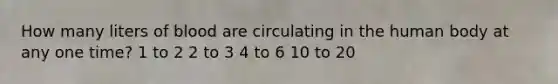 How many liters of blood are circulating in the human body at any one time? 1 to 2 2 to 3 4 to 6 10 to 20