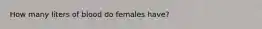 How many liters of blood do females have?