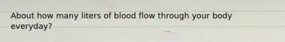 About how many liters of blood flow through your body everyday?