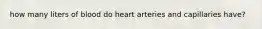 how many liters of blood do heart arteries and capillaries have?