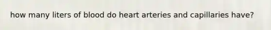 how many liters of blood do heart arteries and capillaries have?