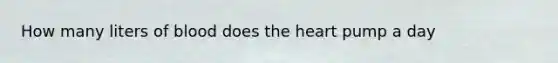 How many liters of blood does the heart pump a day