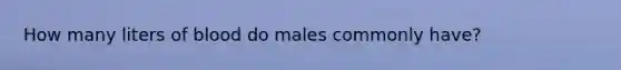 How many liters of blood do males commonly have?