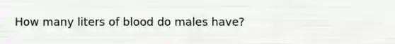 How many liters of blood do males have?