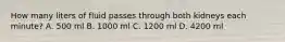 How many liters of fluid passes through both kidneys each minute? A. 500 ml B. 1000 ml C. 1200 ml D. 4200 ml