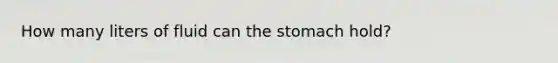 How many liters of fluid can the stomach hold?