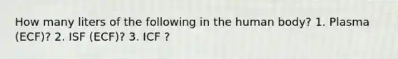 How many liters of the following in the human body? 1. Plasma (ECF)? 2. ISF (ECF)? 3. ICF ?