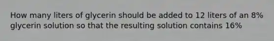 How many liters of glycerin should be added to 12 liters of an 8% glycerin solution so that the resulting solution contains 16%