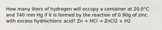 How many liters of hydrogen will occupy a container at 20.0°C and 740 mm Hg if it is formed by the reaction of 0.90g of zinc with excess hydrochloric acid? Zn + HCl → ZnCl2 + H2