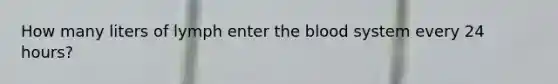 How many liters of lymph enter <a href='https://www.questionai.com/knowledge/k7oXMfj7lk-the-blood' class='anchor-knowledge'>the blood</a> system every 24 hours?