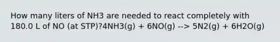 How many liters of NH3 are needed to react completely with 180.0 L of NO (at STP)?4NH3(g) + 6NO(g) --> 5N2(g) + 6H2O(g)