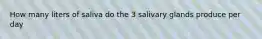 How many liters of saliva do the 3 salivary glands produce per day